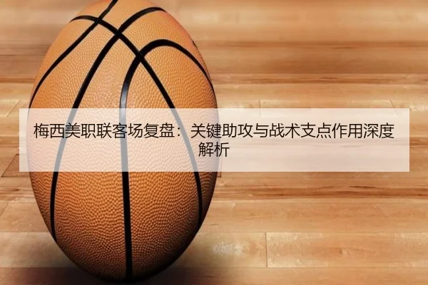 梅西美职联客场复盘：关键助攻与战术支点作用深度解析